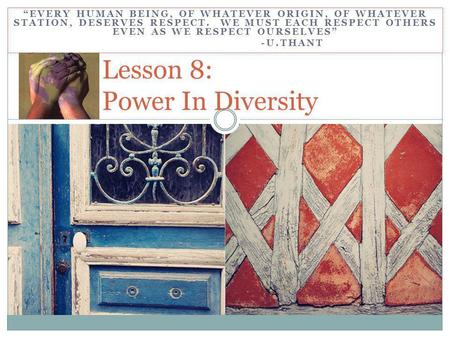 EVERY HUMAN BEING, OF WHATEVER ORIGIN, OF WHATEVER STATION, DESERVES RESPECT. WE MUST EACH RESPECT OTHERS EVEN AS WE RESPECT OURSELVES -U.THANT Lesson.