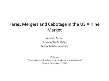 Fares, Mergers and Cabotage in the US Airline Market Kenneth Button School of Public Policy George Mason University 6 th Annual Competition and Regulation.