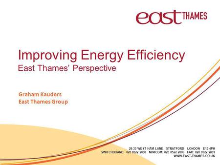 29-35 WEST HAM LANE STRATFORD LONDON E15 4PH SWITCHBOARD: 020 8522 2000 MINICOM: 020 8522 2006 FAX: 020 8522 2001 WWW.EAST-THAMES.CO.UK Improving Energy.