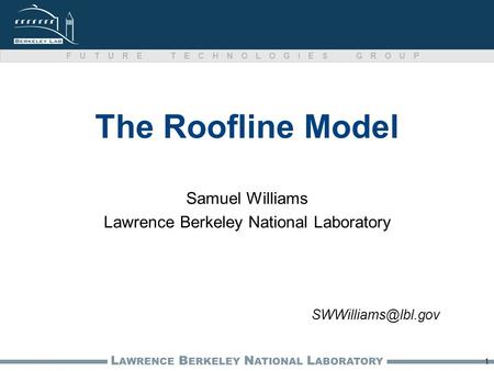 L AWRENCE B ERKELEY N ATIONAL L ABORATORY FUTURE TECHNOLOGIES GROUP The Roofline Model Samuel Williams Lawrence Berkeley National Laboratory 1