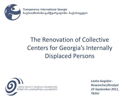 The Renovation of Collective Centers for Georgias Internally Displaced Persons Lasha Gogidze - Researcher/Analyst 23 September 2011, Tbilisi Transparency.