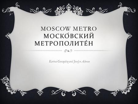 MOSCOW METRO МОСКОВСКИЙ МЕТРОПОЛИТЕН Karina Gonzalez and Jocelyn Alonso.