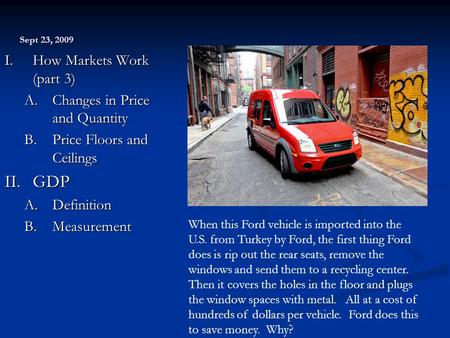 Sept 23, 2009 I. How Markets Work (part 3) A.Changes in Price and Quantity B.Price Floors and Ceilings II. GDP A.Definition B.Measurement When this Ford.