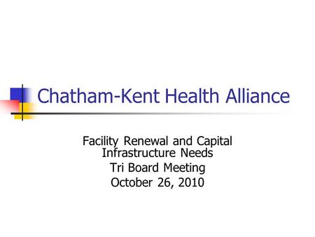 Chatham-Kent Health Alliance Facility Renewal and Capital Infrastructure Needs Tri Board Meeting October 26, 2010.