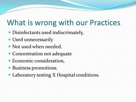 What is wrong with our Practices Disinfectants used indiscrimately, Used unnecessarily Not used when needed. Concentration not adequate Economic consideration,