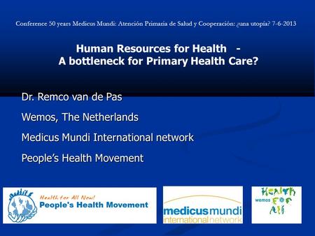 Human Resources for Health - A bottleneck for Primary Health Care? Dr. Remco van de Pas Wemos, The Netherlands Medicus Mundi International network Peoples.