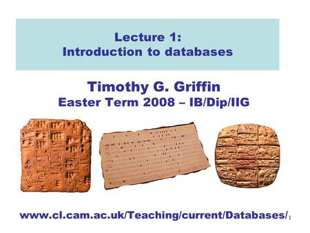 1 Lecture 1: Introduction to databases Timothy G. Griffin Easter Term 2008 – IB/Dip/IIG www.cl.cam.ac.uk/Teaching/current/Databases/