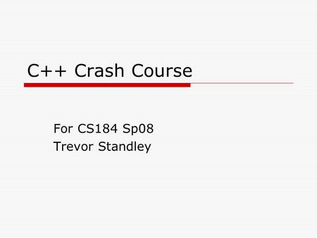 C++ Crash Course For CS184 Sp08 Trevor Standley. C++ Is ~(C+Java)/2 Comprises a combination of both high level and low level language features Developed.