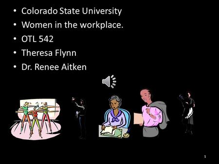 Colorado State University Women in the workplace. OTL 542 Theresa Flynn Dr. Renee Aitken 1.