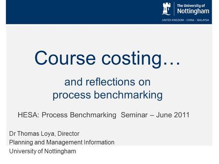 Course costing… Dr Thomas Loya, Director Planning and Management Information University of Nottingham HESA: Process Benchmarking Seminar – June 2011 and.