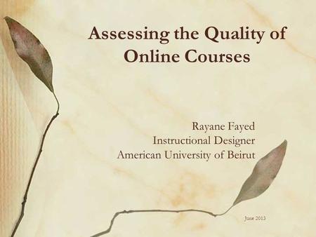 Assessing the Quality of Online Courses Rayane Fayed Instructional Designer American University of Beirut June 2013.