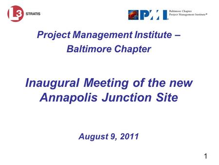 1 Project Management Institute – Baltimore Chapter Inaugural Meeting of the new Annapolis Junction Site August 9, 2011.