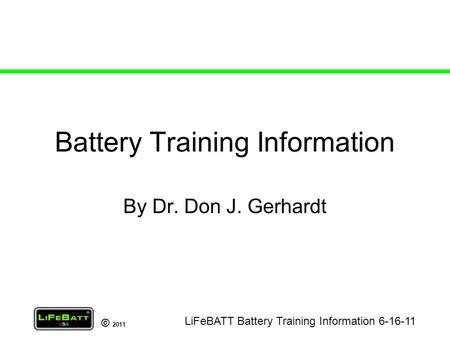 © 2011 Battery Training Information By Dr. Don J. Gerhardt LiFeBATT Battery Training Information 6-16-11.