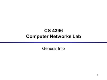 1 CS 4396 Computer Networks Lab General Info. 2 Goal: This course aims at helping students get more insight into how the Internet works and gain hands.