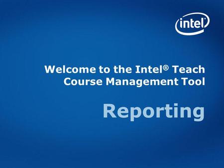 Welcome to the Intel ® Teach Course Management Tool Reporting.