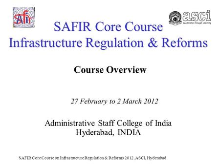 SAFIR Core Course on Infrastructure Regulation & Reforms 2012, ASCI, Hyderabad SAFIR Core Course Infrastructure Regulation & Reforms Administrative Staff.