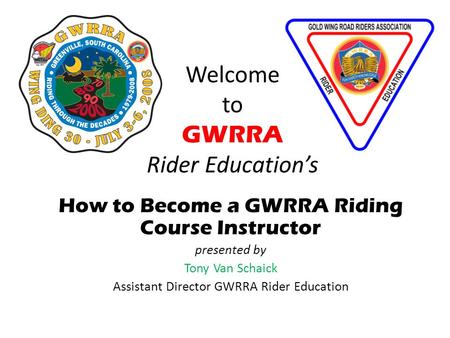 Welcome to GWRRA Rider Educations How to Become a GWRRA Riding Course Instructor presented by Tony Van Schaick Assistant Director GWRRA Rider Education.