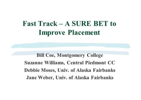 Fast Track – A SURE BET to Improve Placement Bill Coe, Montgomery College Suzanne Williams, Central Piedmont CC Debbie Moses, Univ. of Alaska Fairbanks.