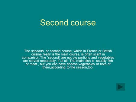 Second course The secondo, or second course, which in French or British cuisine really is the main course, is often scant in comparison.The 'secondi' are.