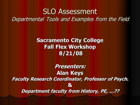 SLO Assessment Departmental Tools and Examples from the Field Sacramento City College Fall Flex Workshop 8/21/08 8/21/08Presenters: Alan Keys Faculty Research.