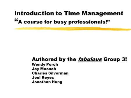 Introduction to Time Management A course for busy professionals! Authored by the fabulous Group 3! Wendy Porch Jay Moonah Charles Silverman Joel Reyes.