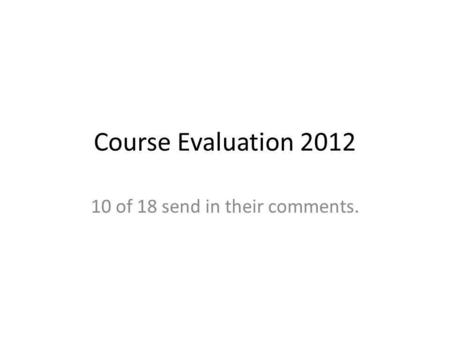 Course Evaluation 2012 10 of 18 send in their comments.