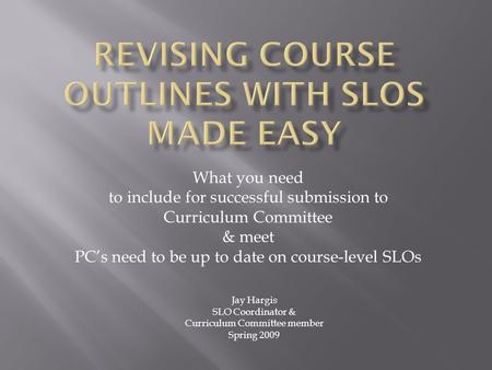 What you need to include for successful submission to Curriculum Committee & meet PCs need to be up to date on course-level SLOs Jay Hargis SLO Coordinator.