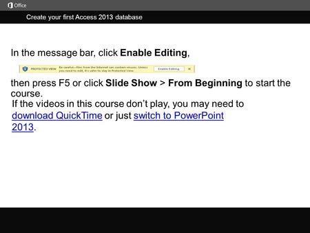 Create your first Access 2013 database j then press F5 or click Slide Show > From Beginning to start the course. In the message bar, click Enable Editing,