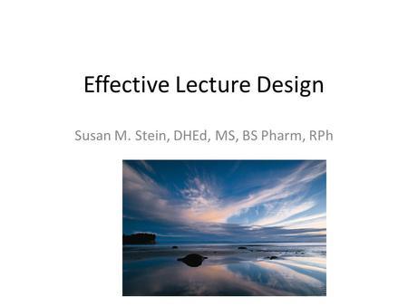 Effective Lecture Design Susan M. Stein, DHEd, MS, BS Pharm, RPh.