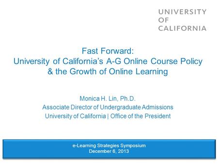 Fast Forward: University of Californias A-G Online Course Policy & the Growth of Online Learning Monica H. Lin, Ph.D. Associate Director of Undergraduate.