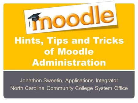 Hints, Tips and Tricks of Moodle Administration Jonathon Sweetin, Applications Integrator North Carolina Community College System Office.