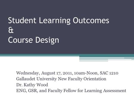 Student Learning Outcomes & Course Design Wednesday, August 17, 2011, 10am-Noon, SAC 1210 Gallaudet University New Faculty Orientation Dr. Kathy Wood ENG,