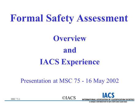 MSC 75-1 ©IACS Formal Safety Assessment Overview and IACS Experience Presentation at MSC 75 - 16 May 2002.