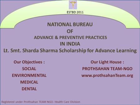 NATIONAL BUREAU OF ADVANCE & PREVENTIVE PRACTICES IN INDIA Lt. Smt. Sharda Sharma Scholarship for Advance Learning Our Objectives : SOCIAL ENVIRONMENTAL.