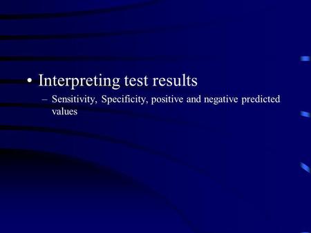 Interpreting test results –Sensitivity, Specificity, positive and negative predicted values.