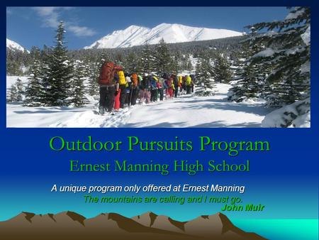 Outdoor Pursuits Program Ernest Manning High School A unique program only offered at Ernest Manning The mountains are calling and I must go. John Muir.