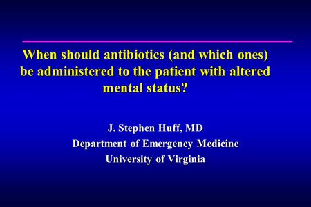 When should antibiotics (and which ones) be administered to the patient with altered mental status? J. Stephen Huff, MD Department of Emergency Medicine.