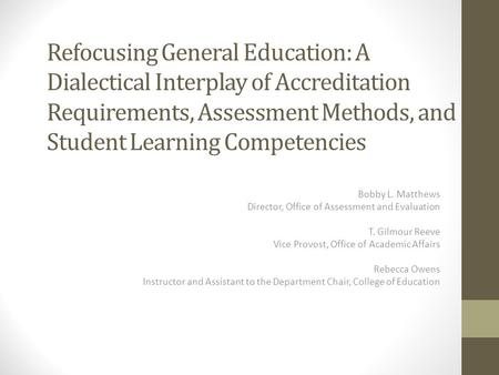 Refocusing General Education: A Dialectical Interplay of Accreditation Requirements, Assessment Methods, and Student Learning Competencies Bobby L. Matthews.