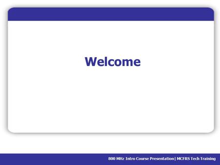 Welcome Welcome to the class, you’re here for 800 MHz Intro and today we’ll be talking about portable radios. My name is (your name), I’m assigned to (station/shift/LFRD.