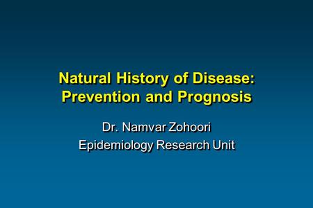 Natural History of Disease: Prevention and Prognosis Dr. Namvar Zohoori Epidemiology Research Unit Dr. Namvar Zohoori Epidemiology Research Unit.