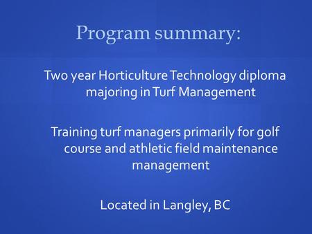 Program summary: Two year Horticulture Technology diploma majoring in Turf Management Training turf managers primarily for golf course and athletic field.