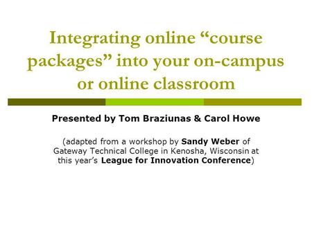 Integrating online course packages into your on-campus or online classroom Presented by Tom Braziunas & Carol Howe (adapted from a workshop by Sandy Weber.