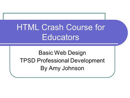 HTML Crash Course for Educators Basic Web Design TPSD Professional Development By Amy Johnson.