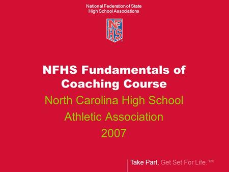 Take Part. Get Set For Life. National Federation of State High School Associations NFHS Fundamentals of Coaching Course North Carolina High School Athletic.