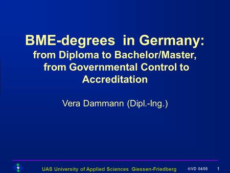 UAS University of Applied Sciences Giessen-Friedberg VD 04/05 1 BME-degrees in Germany: from Diploma to Bachelor/Master, from Governmental Control to Accreditation.