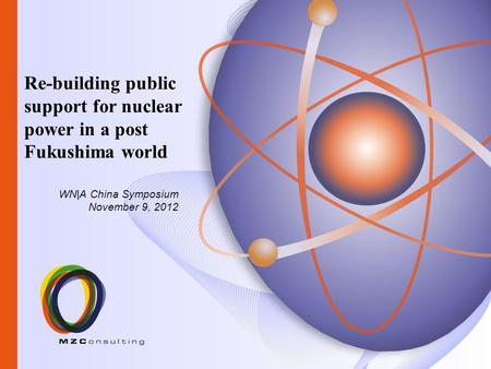 WN|A China Symposium November 9, 2012 Re-building public support for nuclear power in a post Fukushima world.