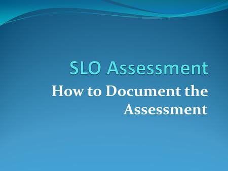 How to Document the Assessment. Student Learning Outcomes Assessment Report Once the SLO has been selected and assessment has taken place, faculty must.