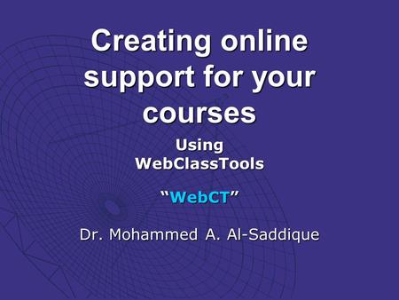 Creating online support for your courses UsingWebClassTools WebCTWebCT Dr. Mohammed A. Al-Saddique.