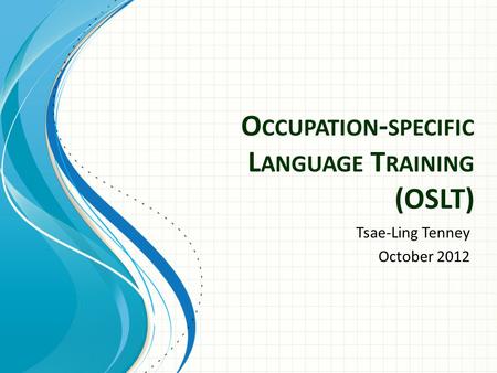 O CCUPATION - SPECIFIC L ANGUAGE T RAINING (OSLT) Tsae-Ling Tenney October 2012.