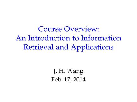 Course Overview: An Introduction to Information Retrieval and Applications J. H. Wang Feb. 17, 2014.